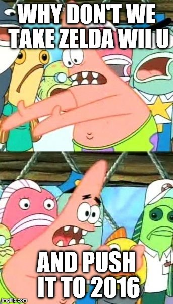 Zelda Wii U delay | WHY DON'T WE TAKE ZELDA WII U AND PUSH IT TO 2016 | image tagged in memes,put it somewhere else patrick | made w/ Imgflip meme maker