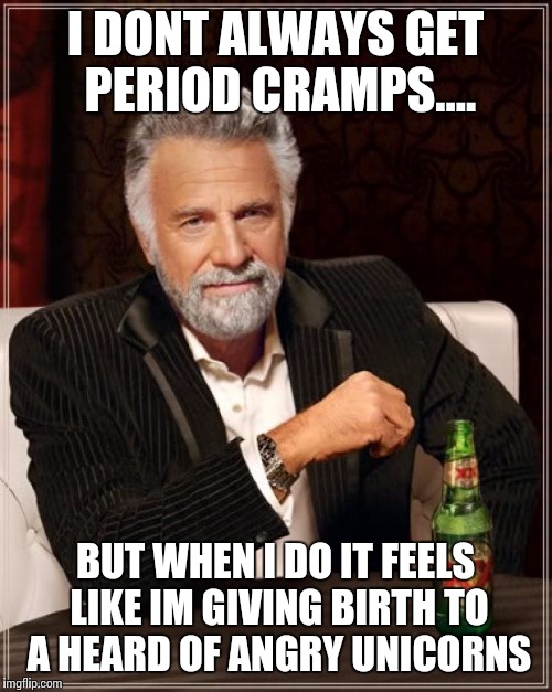The Most Interesting Man In The World Meme | I DONT ALWAYS GET PERIOD CRAMPS.... BUT WHEN I DO IT FEELS LIKE IM GIVING BIRTH TO A HEARD OF ANGRY UNICORNS | image tagged in memes,the most interesting man in the world | made w/ Imgflip meme maker