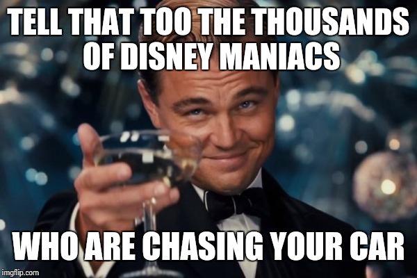 Leonardo Dicaprio Cheers Meme | TELL THAT TOO THE THOUSANDS OF DISNEY MANIACS WHO ARE CHASING YOUR CAR | image tagged in memes,leonardo dicaprio cheers | made w/ Imgflip meme maker