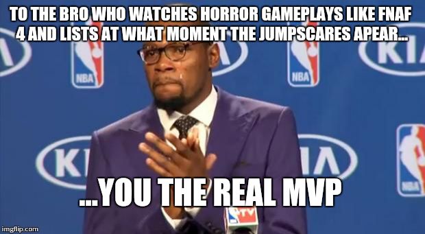 You The Real MVP | TO THE BRO WHO WATCHES HORROR GAMEPLAYS LIKE FNAF 4 AND LISTS AT WHAT MOMENT THE JUMPSCARES APEAR... ...YOU THE REAL MVP | image tagged in memes,you the real mvp | made w/ Imgflip meme maker