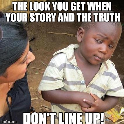 Third World Skeptical Kid Meme | THE LOOK YOU GET WHEN YOUR STORY AND THE TRUTH DON'T LINE UP! | image tagged in memes,third world skeptical kid | made w/ Imgflip meme maker