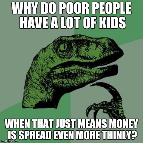 I don't get people... | WHY DO POOR PEOPLE HAVE A LOT OF KIDS WHEN THAT JUST MEANS MONEY IS SPREAD EVEN MORE THINLY? | image tagged in memes,philosoraptor,poor,kids,family,money | made w/ Imgflip meme maker