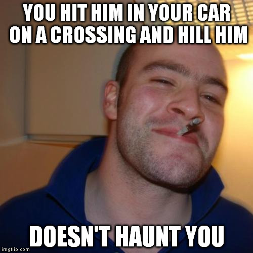 Good Guy Greg Meme | YOU HIT HIM IN YOUR CAR ON A CROSSING AND HILL HIM DOESN'T HAUNT YOU | image tagged in memes,good guy greg | made w/ Imgflip meme maker