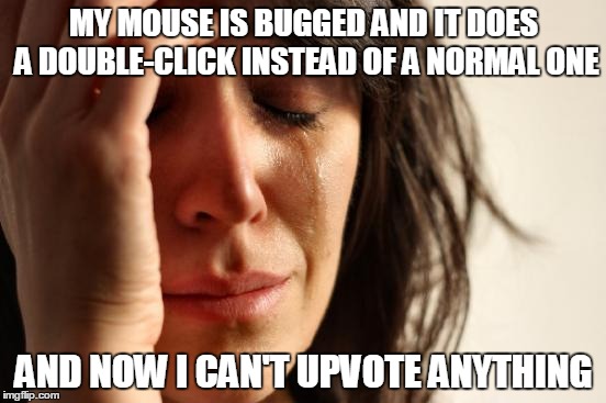 First World Problems | MY MOUSE IS BUGGED AND IT DOES A DOUBLE-CLICK INSTEAD OF A NORMAL ONE AND NOW I CAN'T UPVOTE ANYTHING | image tagged in memes,first world problems | made w/ Imgflip meme maker