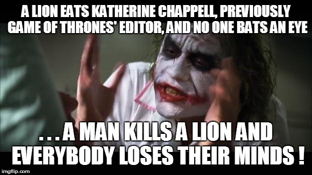 And everybody loses their minds Meme | A LION EATS KATHERINE CHAPPELL, PREVIOUSLY GAME OF THRONES' EDITOR, AND NO ONE BATS AN EYE . . . A MAN KILLS A LION AND EVERYBODY LOSES THEI | image tagged in memes,and everybody loses their minds | made w/ Imgflip meme maker