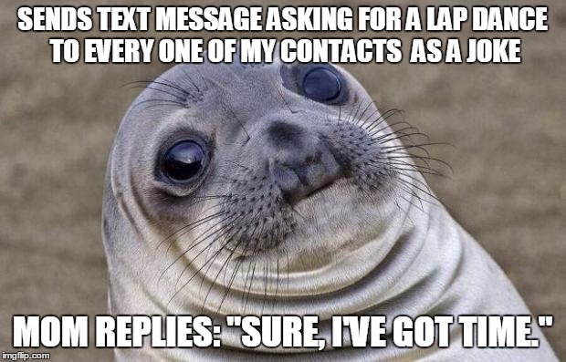 Awkward Moment Sealion Meme | SENDS TEXT MESSAGE ASKING FOR A LAP DANCE TO EVERY ONE OF MY CONTACTS  AS A JOKE MOM REPLIES: "SURE, I'VE GOT TIME." | image tagged in memes,awkward moment sealion | made w/ Imgflip meme maker