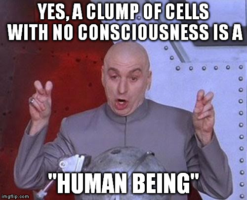 Dr Evil Laser Meme | YES, A CLUMP OF CELLS WITH NO CONSCIOUSNESS IS A "HUMAN BEING" | image tagged in memes,dr evil laser | made w/ Imgflip meme maker