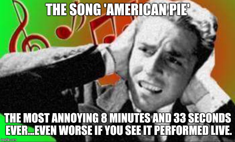 THE SONG 'AMERICAN PIE' THE MOST ANNOYING 8 MINUTES AND 33 SECONDS EVER...EVEN WORSE IF YOU SEE IT PERFORMED LIVE. | image tagged in american pie | made w/ Imgflip meme maker