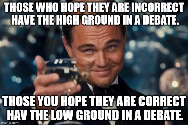 Can anyone tell me why this is correct / incorrect? And if so, do you hope you're wrong or hope you're right? | THOSE WHO HOPE THEY ARE INCORRECT HAVE THE HIGH GROUND IN A DEBATE. THOSE YOU HOPE THEY ARE CORRECT HAV THE LOW GROUND IN A DEBATE. | image tagged in memes,leonardo dicaprio cheers,debate,shawnljohnson | made w/ Imgflip meme maker