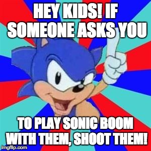 Shoot them! | HEY KIDS! IF SOMEONE ASKS YOU TO PLAY SONIC BOOM WITH THEM, SHOOT THEM! | image tagged in sonic sez | made w/ Imgflip meme maker