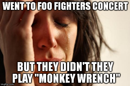 First World Problems | WENT TO FOO FIGHTERS CONCERT BUT THEY DIDN'T THEY PLAY "MONKEY WRENCH" | image tagged in memes,first world problems,foo fighters,music,concert,rock | made w/ Imgflip meme maker