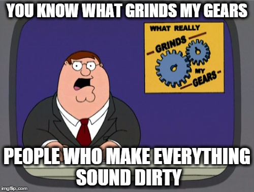Peter Griffin News Meme | YOU KNOW WHAT GRINDS MY GEARS PEOPLE WHO MAKE EVERYTHING SOUND DIRTY | image tagged in memes,peter griffin news | made w/ Imgflip meme maker