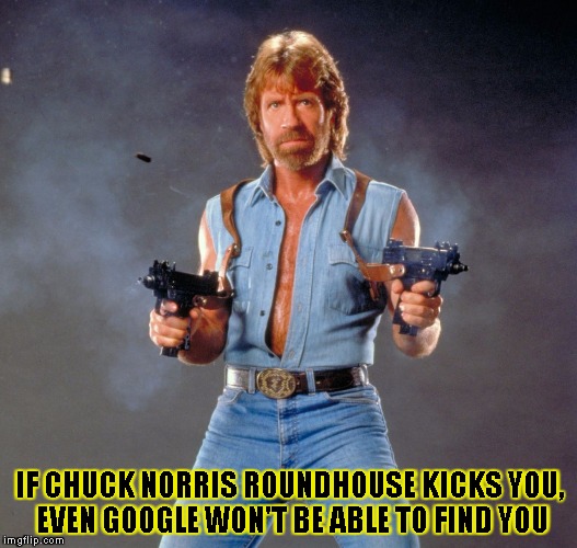 Chuck Norris Guns Meme | IF CHUCK NORRIS ROUNDHOUSE KICKS YOU, EVEN GOOGLE WON'T BE ABLE TO FIND YOU | image tagged in chuck norris | made w/ Imgflip meme maker