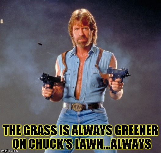 Chuck Norris Guns | THE GRASS IS ALWAYS GREENER ON CHUCK'S LAWN...ALWAYS | image tagged in chuck norris | made w/ Imgflip meme maker