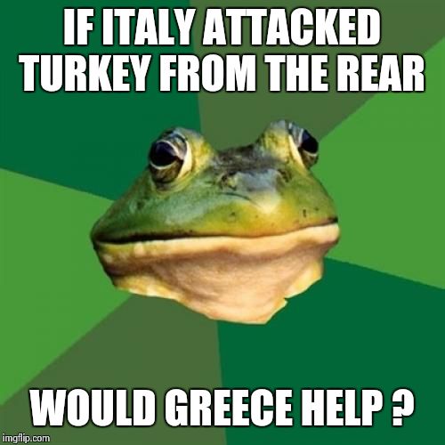 Foul Bachelor Frog | IF ITALY ATTACKED TURKEY FROM THE REAR WOULD GREECE HELP ? | image tagged in memes,foul bachelor frog | made w/ Imgflip meme maker
