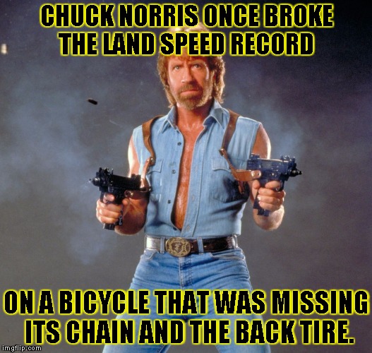 Chuck Norris Guns | CHUCK NORRIS ONCE BROKE THE LAND SPEED RECORD ON A BICYCLE THAT WAS MISSING ITS CHAIN AND THE BACK TIRE. | image tagged in chuck norris | made w/ Imgflip meme maker