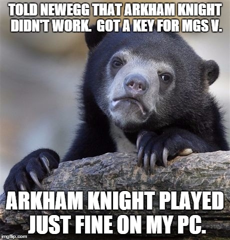 Confession Bear Meme | TOLD NEWEGG THAT ARKHAM KNIGHT DIDN'T WORK.  GOT A KEY FOR MGS V. ARKHAM KNIGHT PLAYED JUST FINE ON MY PC. | image tagged in memes,confession bear,pcmasterrace | made w/ Imgflip meme maker