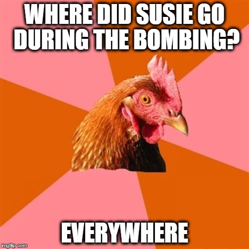 Anti Joke Chicken (1) | WHERE DID SUSIE GO DURING THE BOMBING? EVERYWHERE | image tagged in memes,anti joke chicken,bomb,explosion,chicken | made w/ Imgflip meme maker