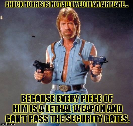 Chuck Norris Guns Meme | CHUCK NORRIS IS NOT ALLOWED IN AN AIRPLANE... BECAUSE EVERY PIECE OF HIM IS A LETHAL WEAPON AND CAN'T PASS THE SECURITY GATES. | image tagged in chuck norris | made w/ Imgflip meme maker