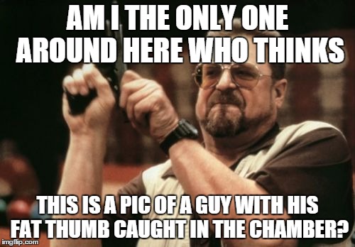 Am I The Only One Around Here | AM I THE ONLY ONE AROUND HERE WHO THINKS THIS IS A PIC OF A GUY WITH HIS FAT THUMB CAUGHT IN THE CHAMBER? | image tagged in memes,am i the only one around here | made w/ Imgflip meme maker