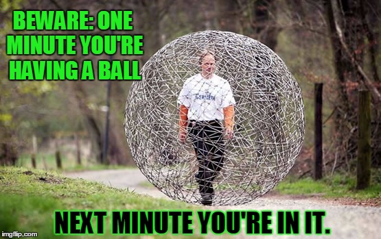 Warning: Having a Ball | BEWARE: ONE MINUTE YOU'RE HAVING A BALL NEXT MINUTE YOU'RE IN IT. | image tagged in man in wire ball,finding yourself in a wire ball,vince vance,walking along in a wire sphere,help i'm trapped in wire ball,a walk | made w/ Imgflip meme maker