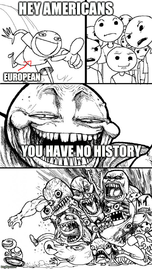 Hey Internet Meme | HEY AMERICANS YOU HAVE NO HISTORY EUROPEAN | image tagged in memes,hey internet | made w/ Imgflip meme maker