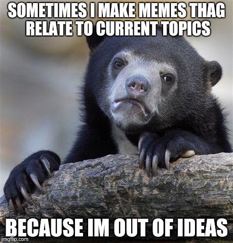Confession Bear | SOMETIMES I MAKE MEMES THAG RELATE TO CURRENT TOPICS BECAUSE IM OUT OF IDEAS | image tagged in memes,confession bear | made w/ Imgflip meme maker