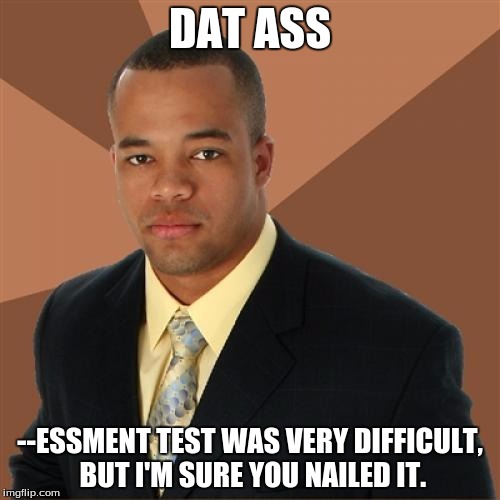 Successful Black Man | DAT ASS --ESSMENT TEST WAS VERY DIFFICULT, BUT I'M SURE YOU NAILED IT. | image tagged in memes,successful black man,dat ass | made w/ Imgflip meme maker