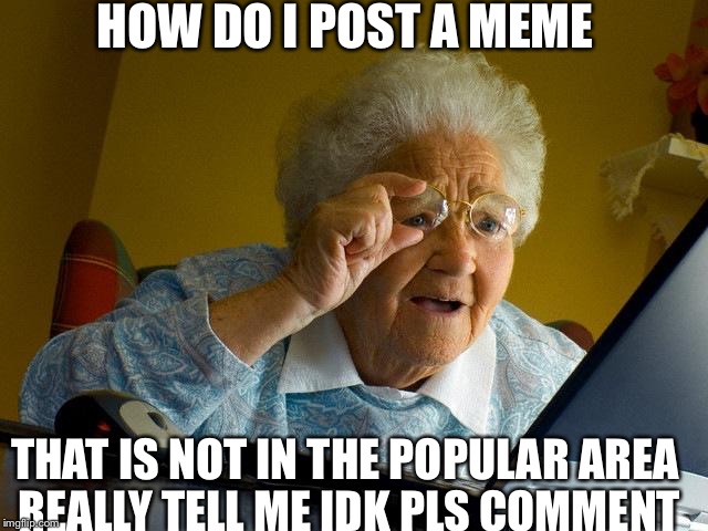 Help me really comment how | HOW DO I POST A MEME THAT IS NOT IN THE POPULAR AREA REALLY TELL ME IDK PLS COMMENT | image tagged in memes,grandma finds the internet,help,comment | made w/ Imgflip meme maker