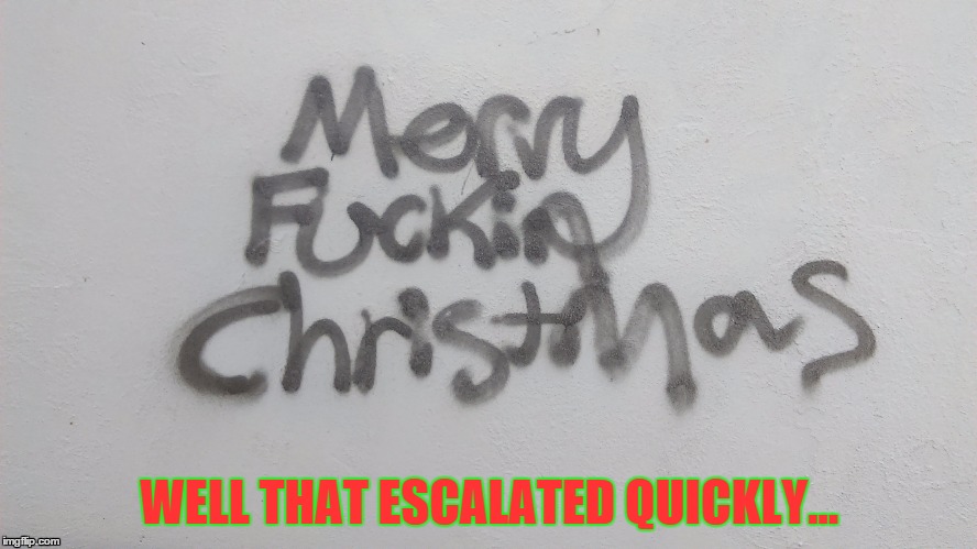 Merry FuckinChristmas  | WELL THAT ESCALATED QUICKLY... | image tagged in well that escalated quickly | made w/ Imgflip meme maker