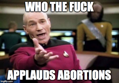 Picard Wtf Meme | WHO THE F**K APPLAUDS ABORTIONS | image tagged in memes,picard wtf | made w/ Imgflip meme maker