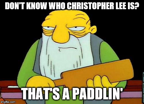 That's a paddlin' | DON'T KNOW WHO CHRISTOPHER LEE IS? THAT'S A PADDLIN' | image tagged in that's a paddlin' | made w/ Imgflip meme maker