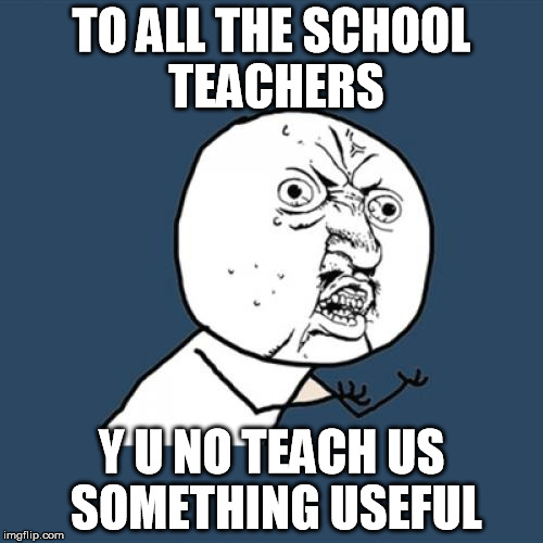 Y U No | TO ALL THE SCHOOL TEACHERS Y U NO TEACH US SOMETHING USEFUL | image tagged in memes,y u no | made w/ Imgflip meme maker