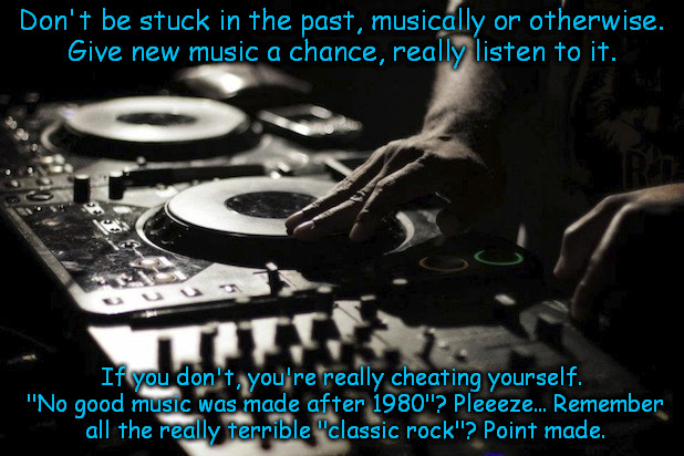 Don't live in the past | Don't be stuck in the past, musically or otherwise. Give new music a chance, really listen to it. If you don't, you're really cheating yours | image tagged in music | made w/ Imgflip meme maker
