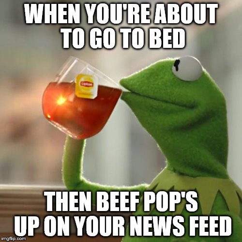But That's None Of My Business | WHEN YOU'RE ABOUT TO GO TO BED THEN BEEF POP'S UP ON YOUR NEWS FEED | image tagged in memes,but thats none of my business,kermit the frog | made w/ Imgflip meme maker