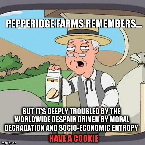 cookies help... | HAVE A COOKIE BUT IT'S DEEPLY TROUBLED BY THE WORLDWIDE DESPAIR DRIVEN BY MORAL DEGRADATION AND SOCIO-ECONOMIC ENTROPY | image tagged in pepperidge farm remembers,give that man a cookie,cookie | made w/ Imgflip meme maker