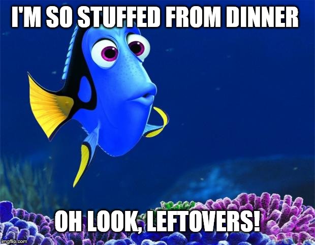 Dory | I'M SO STUFFED FROM DINNER OH LOOK, LEFTOVERS! | image tagged in dory,AdviceAnimals | made w/ Imgflip meme maker