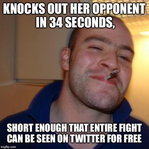 Good Guy Greg | KNOCKS OUT HER OPPONENT IN 34 SECONDS, SHORT ENOUGH THAT ENTIRE FIGHT CAN BE SEEN ON TWITTER FOR FREE | image tagged in memes,good guy greg,AdviceAnimals | made w/ Imgflip meme maker