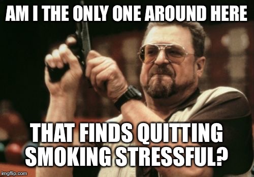 Am I The Only One Around Here Meme | AM I THE ONLY ONE AROUND HERE THAT FINDS QUITTING SMOKING STRESSFUL? | image tagged in memes,am i the only one around here | made w/ Imgflip meme maker