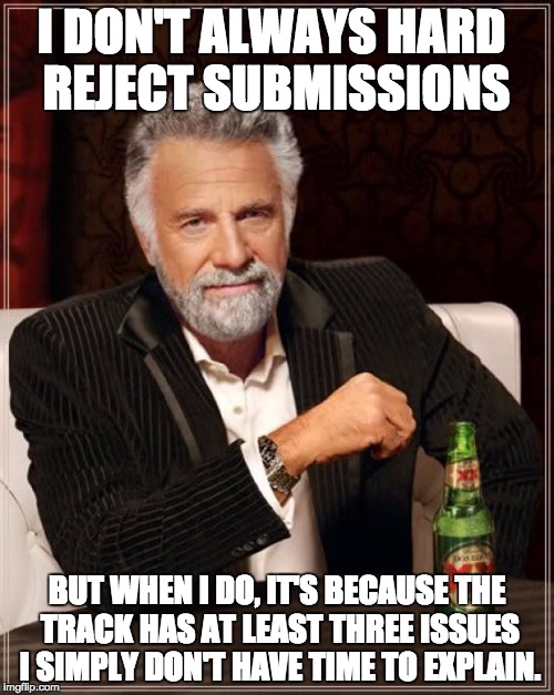 The Most Interesting Man In The World Meme | I DON'T ALWAYS HARD REJECT SUBMISSIONS BUT WHEN I DO, IT'S BECAUSE THE TRACK HAS AT LEAST THREE ISSUES I SIMPLY DON'T HAVE TIME TO EXPLAIN. | image tagged in memes,the most interesting man in the world | made w/ Imgflip meme maker