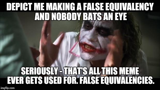 And everybody loses their minds Meme | DEPICT ME MAKING A FALSE EQUIVALENCY AND NOBODY BATS AN EYE SERIOUSLY - THAT'S ALL THIS MEME EVER GETS USED FOR. FALSE EQUIVALENCIES. | image tagged in memes,and everybody loses their minds | made w/ Imgflip meme maker
