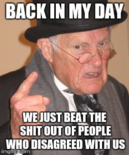 Back In My Day | BACK IN MY DAY WE JUST BEAT THE SHIT OUT OF PEOPLE WHO DISAGREED WITH US | image tagged in memes,back in my day | made w/ Imgflip meme maker