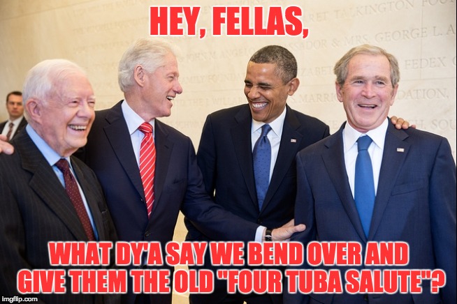 Presidential Humor | HEY, FELLAS, WHAT DY'A SAY WE BEND OVER AND GIVE THEM THE OLD "FOUR TUBA SALUTE"? | image tagged in and then i said obama,george bush,hillary clinton,bill clinton | made w/ Imgflip meme maker