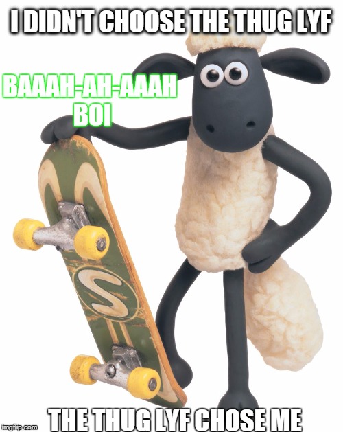 shaun the sheepest | I DIDN'T CHOOSE THE THUG LYF THE THUG LYF CHOSE ME BAAAH-AH-AAAH BOI | image tagged in shaun the sheep | made w/ Imgflip meme maker