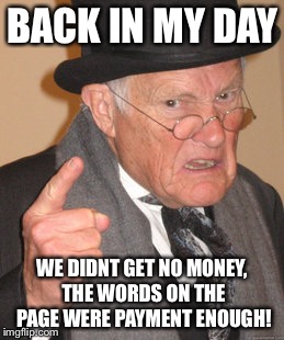 Back In My Day Meme | BACK IN MY DAY WE DIDNT GET NO MONEY, THE WORDS ON THE PAGE WERE PAYMENT ENOUGH! | image tagged in memes,back in my day | made w/ Imgflip meme maker