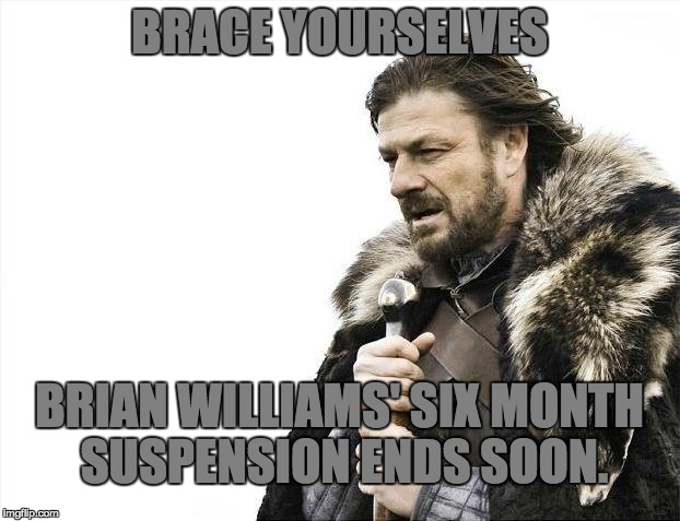 Brace Yourselves X is Coming | BRACE YOURSELVES BRIAN WILLIAMS' SIX MONTH SUSPENSION ENDS SOON. | image tagged in memes,brace yourselves x is coming | made w/ Imgflip meme maker