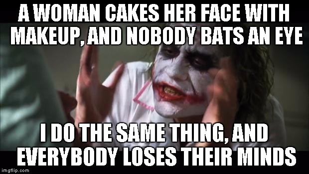 And everybody loses their minds | A WOMAN CAKES HER FACE WITH MAKEUP, AND NOBODY BATS AN EYE I DO THE SAME THING, AND EVERYBODY LOSES THEIR MINDS | image tagged in memes,and everybody loses their minds | made w/ Imgflip meme maker