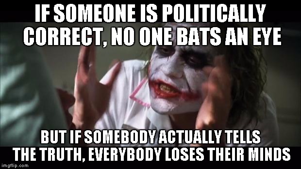 And everybody loses their minds | IF SOMEONE IS POLITICALLY CORRECT, NO ONE BATS AN EYE BUT IF SOMEBODY ACTUALLY TELLS THE TRUTH, EVERYBODY LOSES THEIR MINDS | image tagged in memes,and everybody loses their minds | made w/ Imgflip meme maker