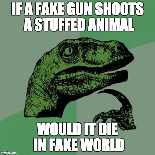 Philosoraptor | IF A FAKE GUN SHOOTS A STUFFED ANIMAL WOULD IT DIE IN FAKE WORLD | image tagged in memes,philosoraptor | made w/ Imgflip meme maker