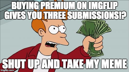 Shut Up And Take My Money Fry | BUYING PREMIUM ON IMGFLIP GIVES YOU THREE SUBMISSIONS!? SHUT UP AND TAKE MY MEME | image tagged in memes,shut up and take my money fry | made w/ Imgflip meme maker